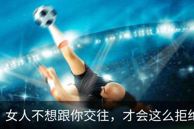 女人不想跟你交往，才会这么拒绝你，别执着了